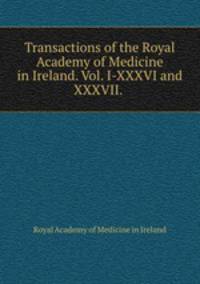 Transactions of the Royal Academy of Medicine in Ireland. Vol. I-XXXVI and XXXVII.