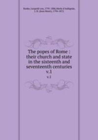 The popes of Rome : their church and state in the sixteenth and seventeenth centuries. v.1