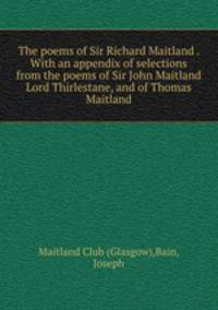 The poems of Sir Richard Maitland . With an appendix of selections from the poems of Sir John Maitland Lord Thirlestane, and of Thomas Maitland