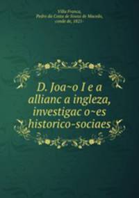 D. Joa?o I e a allianc?a ingleza, investigac?o?es historico-sociaes