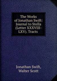 The Works of Jonathan Swift: Journal to Stella (Letter XXXVIII-LXV). Tracts .