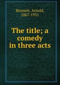 The title; a comedy in three acts