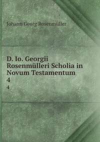 D. Io. Georgii Rosenmlleri Scholia in Novum Testamentum. 4