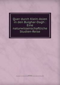 Quer durch Klein-Asien in den Bulghar-Dagh : Eine naturwissenschaftliche Studien-Reise