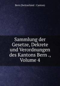 Sammlung der Gesetze, Dekrete und Verordnungen des Kantons Bern ., Volume 4