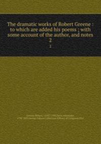 The dramatic works of Robert Greene : to which are added his poems ; with some account of the author, and notes. 2