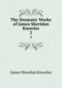The Dramatic Works of James Sheridan Knowles. 3