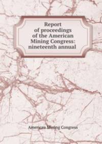 Report of proceedings of the American Mining Congress: nineteenth annual .