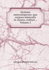 Systema mineralogicum: quo corpora mineralia in classes, ordines ., Volume 2