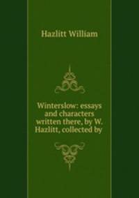 Winterslow: essays and characters written there, by W. Hazlitt, collected by .