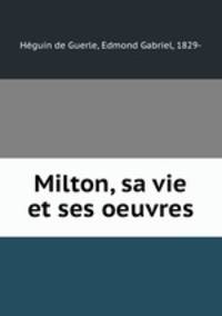 Milton, sa vie et ses oeuvres