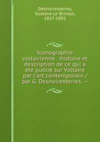 Iconographie voltairienne : histoire et description de ce qui a ete publie sur Voltaire par l