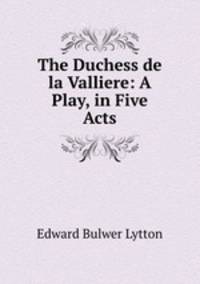 The Duchess de la Valliere: A Play, in Five Acts