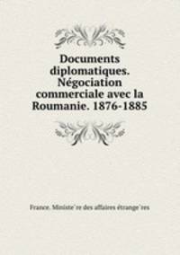 Documents diplomatiques. Ne?gociation commerciale avec la Roumanie. 1876-1885