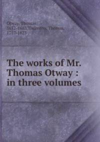The works of Mr. Thomas Otway : in three volumes