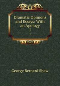 Dramatic Opinions and Essays: With an Apology. 1