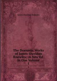 The Dramatic Works of James Sheridan Knowles: :A New Ed. in One Volume. 1