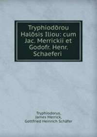 Tryphiodorou Halosis Iliou: cum Jac. Merrickii et Godofr. Henr. Schaeferi .