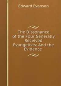 The Dissonance of the Four Generally Received Evangelists: And the Evidence .