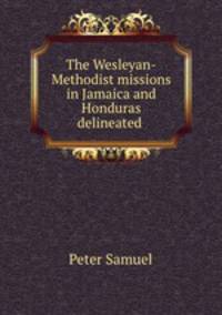 The Wesleyan-Methodist missions in Jamaica and Honduras delineated .