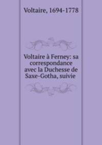 Voltaire a Ferney: sa correspondance avec la Duchesse de Saxe-Gotha, suivie .