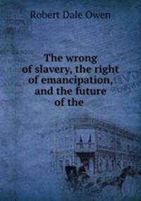 The wrong of slavery, the right of emancipation, and the future of the .