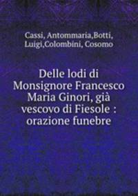 Delle lodi di Monsignore Francesco Maria Ginori, gia vescovo di Fiesole : orazione funebre