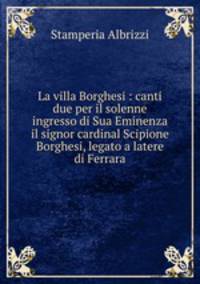 La villa Borghesi : canti due per il solenne ingresso di Sua Eminenza il signor cardinal Scipione Borghesi, legato a latere di Ferrara