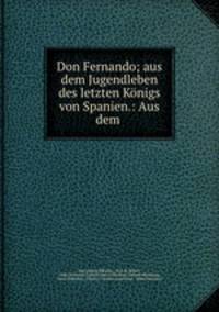 Don Fernando; aus dem Jugendleben des letzten Konigs von Spanien.: Aus dem .
