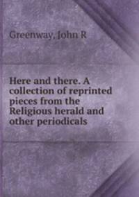 Here and there. A collection of reprinted pieces from the Religious herald and other periodicals