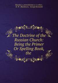 The Doctrine of the Russian Church: Being the Primer Or Spelling Book, the .