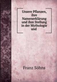 Unsere Pflanzen, ihre Namenerklarung und ihre Stellung in der Mythologie und .