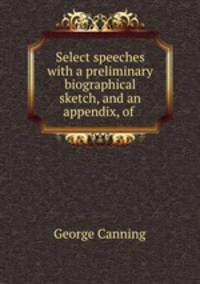 Select speeches with a preliminary biographical sketch, and an appendix, of .