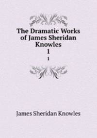 The Dramatic Works of James Sheridan Knowles. 1