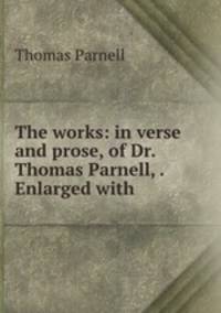 The works: in verse and prose, of Dr. Thomas Parnell, . Enlarged with .