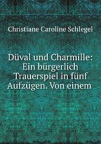 Dval und Charmille: Ein brgerlich Trauerspiel in fnf Aufzgen. Von einem .