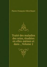 Traite des maladies des reins, etudiees en elles-memes et dans ., Volume 2