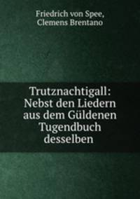 Trutznachtigall: Nebst den Liedern aus dem Guldenen Tugendbuch desselben .