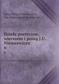 Dziea poetyczne, wierszem i proz J.U. Niemcewicza. 6