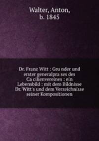 Dr. Franz Witt : Gru?nder und erster generalpra?ses des Ca?cilienvereines : ein Lebensbild : mit dem Bildnisse Dr. Witt