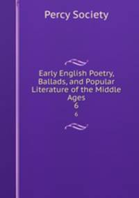 Early English Poetry, Ballads, and Popular Literature of the Middle Ages. 6