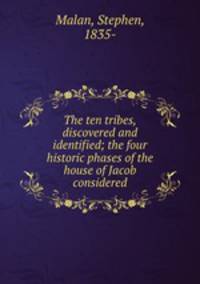 The ten tribes, discovered and identified; the four historic phases of the house of Jacob considered