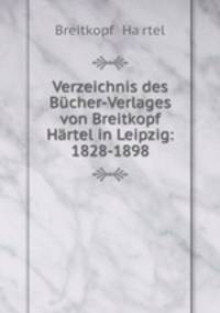 Verzeichnis des Bucher-Verlages von Breitkopf & Hartel in Leipzig: 1828-1898