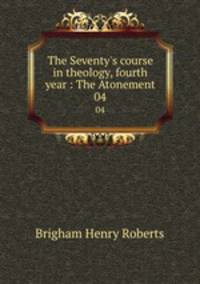 The Seventy`s course in theology, fourth year : The Atonement. 04