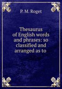 Thesaurus of English words and phrases: so classified and arranged as to .