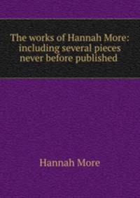 The works of Hannah More: including several pieces never before published .