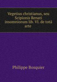 Vegetius christianus, seu Scipionis Renati insomniorum lib. VI. de tota arte .