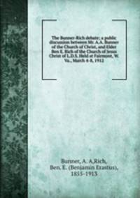 The Bunner-Rich debate; a public discussion between Mr. A.A. Bunner of the Church of Christ, and Elder Ben E. Rich of the Church of Jesus Christ of L.D.S. Held at Fairmont, W. Va., March 4-8, 1912
