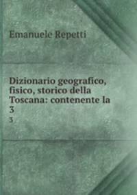 Dizionario geografico, fisico, storico della Toscana: contenente la .. 3