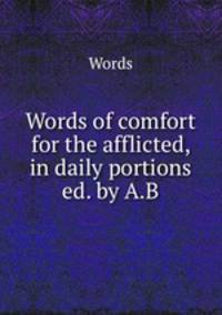 Words of comfort for the afflicted, in daily portions ed. by A.B